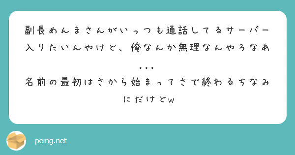 副長めんまさんがいっつも通話してるサーバー入りたいんやけど、俺なんか無理なんやろなあ...
名前の最初はさから始まってさで終わるちなみにだけどw