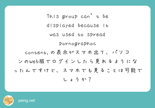 This group can’t be displayed because it was used to spread pornographoc content.の表示がスマホ出て、パソコンのWeb版でログインしたら見れるようになったんですけど、スマホでも見ることは可能でしょうか？