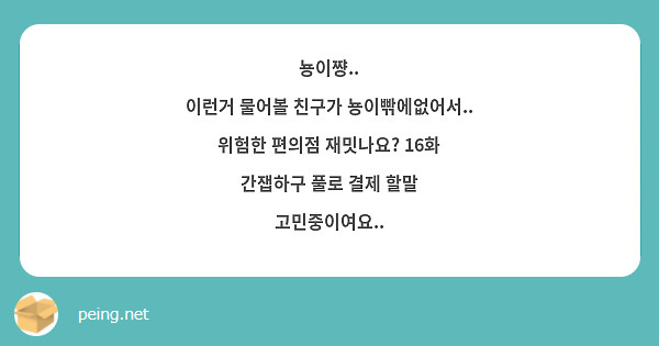 뇽이쨩..
이런거 물어볼 친구가 뇽이빢에없어서..
위험한 편의점 재밋나요? 16화 간잽하구 풀로 결제 할말 고민중이여요..