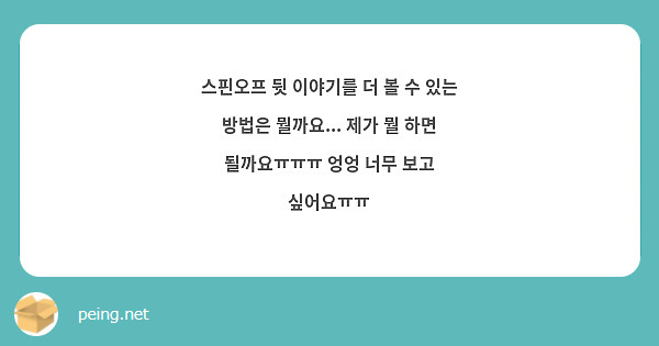 스핀오프 뒷 이야기를 더 볼 수 있는 방법은 뭘까요... 제가 뭘 하면 될까요ㅠㅠㅠ 엉엉 너무 보고 싶어요ㅠㅠ