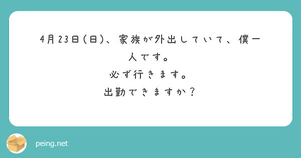 4月23日(日)、家族が外出していて、僕一人です。
必ず行きます。
出勤できますか？
