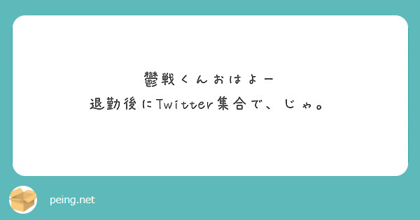 鬱戦くんおはよー
退勤後にTwitter集合で、じゃ。