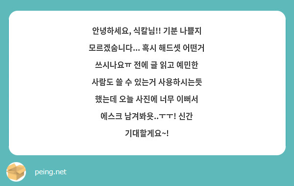 안녕하세요, 식칼님!! 기분 나쁠지 모르겠숨니다... 혹시 해드셋 어떤거 쓰시나요ㅠ 전에 글 읽고 예민한 사람도 쓸 수 있는거 사용하시는듯 했는데 오늘 사진에 너무 이뻐서 에스크 남겨봐욧..ㅜㅜ! 신간 기대할게요~!