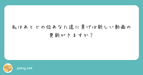 私はあとどの位あなた達に貢げば新しい動画の更新がきますか？