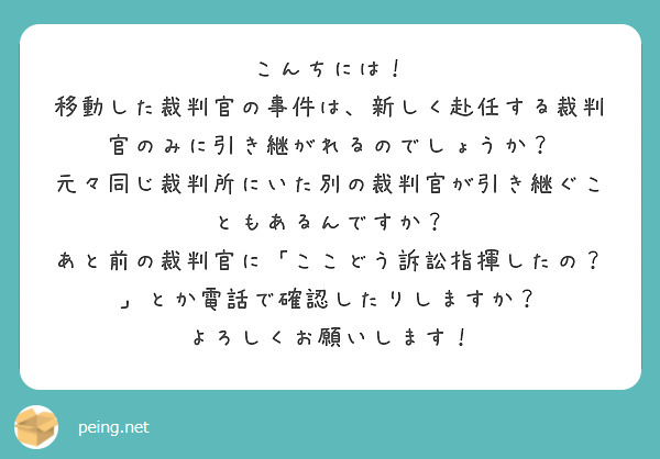 こんちには！
移動した裁判官の事件は、新しく赴任する裁判官のみに引き継がれるのでしょうか？
元々同じ裁判所にいた別の裁判官が引き継ぐこともあるんですか？
あと前の裁判官に「ここどう訴訟指揮したの？」とか電話で確認したりしますか？
よろしくお願いします！
