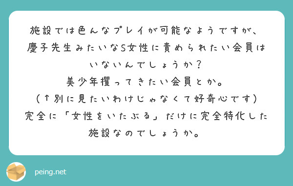 施設では色んなプレイが可能なようですが、
慶子先生みたいなS女性に責められたい会員はいないんでしょうか?
美少年攫ってきたい会員とか。
(↑別に見たいわけじゃなくて好奇心です)
完全に「女性をいたぶる」だけに完全特化した施設なのでしょうか。