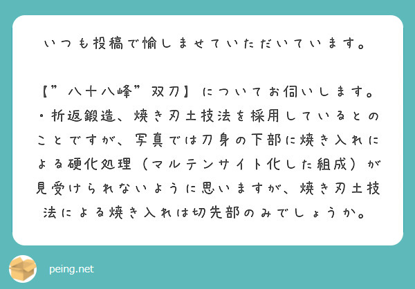 いつも投稿で愉しませていただいています。

【"八十八峰"双刀】についてお伺いします。
・折返鍛造、焼き刃土技法を採用しているとのことですが、写真では刀身の下部に焼き入れによる硬化処理（マルテンサイト化した組成）が見受けられないように思いますが、焼き刃土技法による焼き入れは切先部のみでしょうか。