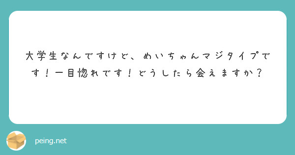 大学生なんですけど、めいちゃんマジタイプです！一目惚れです！どうしたら会えますか？