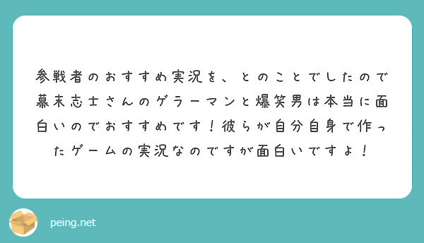 参戦者のおすすめ実況を とのことでしたので幕末志士さんのゲラーマンと爆笑男は本当に面白いのでおすすめです 彼らが Peing 質問箱