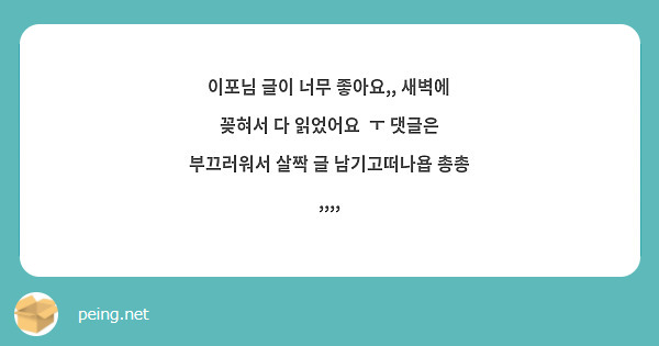 이포님 글이 너무 좋아요,, 새벽에 꽂혀서 다 읽었어요  ㅜ 댓글은 부끄러워서 살짝 글 남기고떠나욥 총총 ,,,,