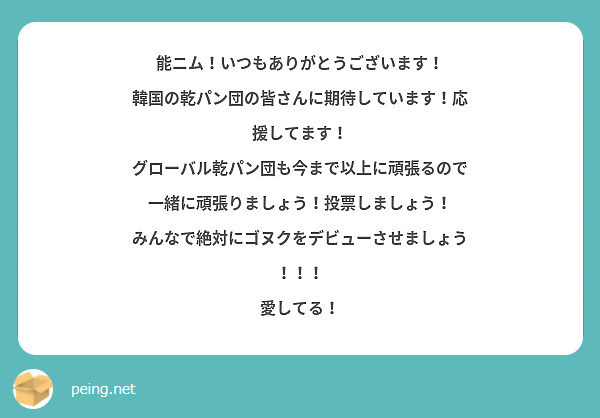 能ニム！いつもありがとうございます！
韓国の乾パン団の皆さんに期待しています！応援してます！
グローバル乾パン団も今まで以上に頑張るので
一緒に頑張りましょう！投票しましょう！
みんなで絶対にゴヌクをデビューさせましょう！！！
愛してる！