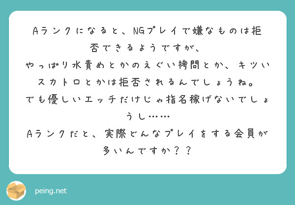 Aランクになると、NGプレイで嫌なものは拒否できるようですが、
やっぱり水責めとかのえぐい拷問とか、キツいスカトロとかは拒否されるんでしょうね。
でも優しいエッチだけじゃ指名稼げないでしょうし……
Aランクだと、実際どんなプレイをする会員が多いんですか??