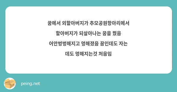 꿈에서 외할아버지가 추모공원항아리에서 할아버지가 되살아나는 꿈을 꿨음 어안벙벙해지고 멍해졌음 꿈인데도 자는 데도 멍해지는것 처음임 
