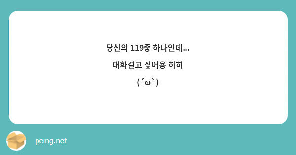 당신의 119중 하나인데... 대화걸고 싶어용 히히
(´ω`)