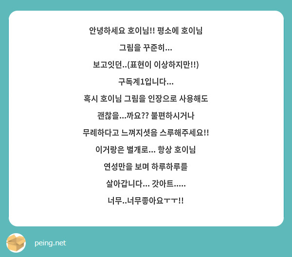 안녕하세요 호이님!! 평소에 호이님 그림을 꾸준히... 보고잇던..(표현이 이상하지만!!) 구독계1입니다...
혹시 호이님 그림을 인장으로 사용해도 괜찮을...까요?? 불편하시거나 무례하다고 느껴지셧음 스루해주세요!! 이거랑은 별개로... 항상 호이님 연성만을 보며 하루하루를 살아갑니다... 갓아트..... 너무..너무좋아요ㅜㅜ!!