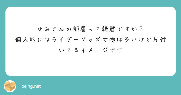せみさんの部屋って綺麗ですか？
個人的にはライダーグッズで物は多いけど片付いてるイメージです