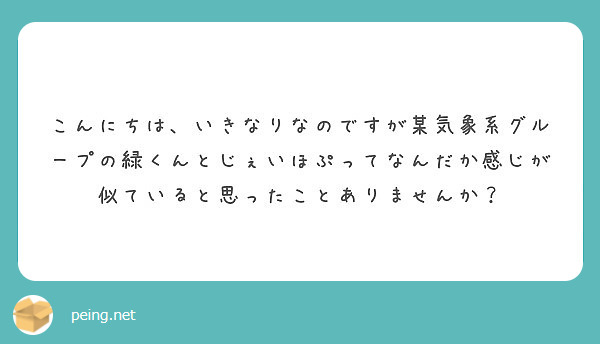 こんにちは、いきなりなのですが某気象系グループの緑くんとじぇいほぷってなんだか感じが似ていると思ったことありませんか？