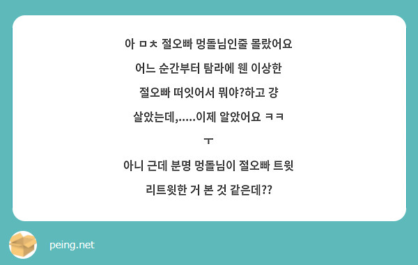 아 ㅁㅊ 절오빠 멍돌님인줄 몰랐어요
어느 순간부터 탐라에 웬 이상한 절오빠 떠잇어서 뭐야?하고 걍 살았는데,.....이제 알았어요 ㅋㅋ ㅜ
아니 근데 분명 멍돌님이 절오빠 트윗 리트윗한 거 본 것 같은데??
