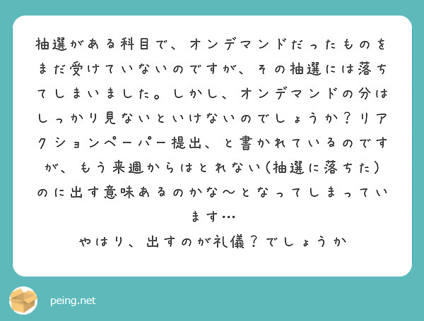 抽選がある科目で、オンデマンドだったものをまだ受けていないのですが、その抽選には落ちてしまいました。しかし、オンデマンドの分はしっかり見ないといけないのでしょうか？リアクションペーパー提出、と書かれているのですが、もう来週からはとれない(抽選に落ちた)のに出す意味あるのかな〜となってしまっています…
やはり、出すのが礼儀？でしょうか