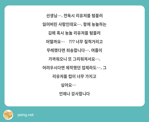 선생님…. 전독시 리유저블 텀블러 잃어버린 사람인데요…. 함께 농놀하는 김에 혹시 농놀 리유저블 텀블러 어떨까요…🥹??? 너무 질척거리고 무례했다면 죄송합니다…. 여름이 가까워오니 또 그리워져서요…. 어려우시다면 제작했던 업체라도…. 그 리유저블 컵이 너무 가지고 싶어요…😭😭😭
언제나 감사합니다