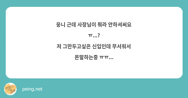 웅니 근데 사장님이 뭐라 안하셔써요 ㅠ...? 저 그만두고싶은 신입인데 무서워서 몬말하는중 ㅠㅠ... | Peing -질문함-