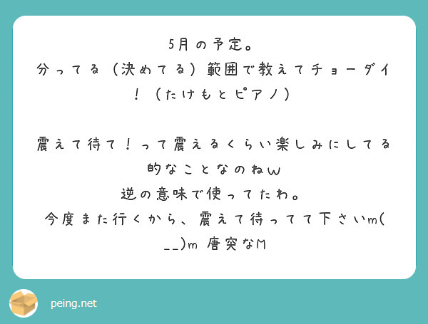 5月の予定。
分ってる（決めてる）範囲で教えてチョーダイ！（たけもとピアノ）

震えて待て！って震えるくらい楽しみにしてる的なことなのねｗ
逆の意味で使ってたわ。
今度また行くから、震えて待ってて下さいm(__)m　唐突なM

