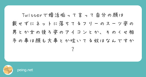 Twitterで婚活垢って言って自分の顔は載せずにネットに落ちてるフリーのスーツ姿の男とか女の後ろ姿のアイコンとか、そのくせ相手の事は顔も大事とか呟いてる奴はなんですか？
