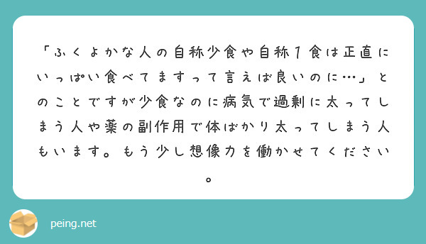 「ふくよかな人の自称少食や自称１食は正直にいっぱい食べてますって言えば良いのに…」とのことですが少食なのに病気で過剰に太ってしまう人や薬の副作用で体ばかり太ってしまう人もいます。もう少し想像力を働かせてください。
