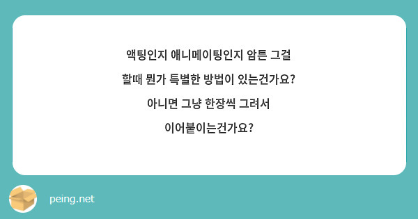액팅인지 애니메이팅인지 암튼 그걸 할때 뭔가 특별한 방법이 있는건가요? 아니면 그냥 한장씩 그려서 이어붙이는건가요?