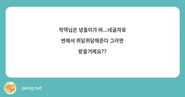 작댁님은 녕훉이가 바...네글자로 변해서 퀴담퀴담해준다 그러면 받을거예요??
