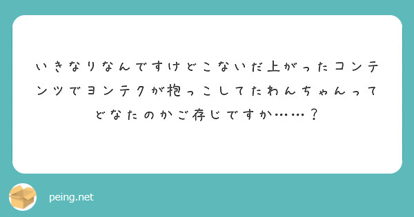 いきなりなんですけどこないだ上がったコンテンツでヨンテクが抱っこしてたわんちゃんってどなたのかご存じですか……？