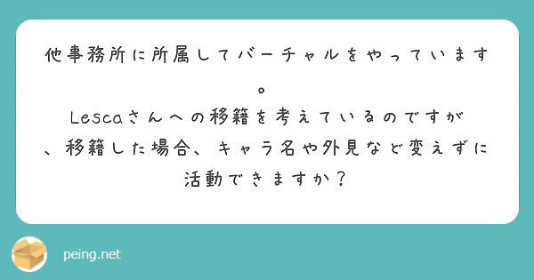 他事務所に所属してバーチャルをやっています。
Lescaさんへの移籍を考えているのですが、移籍した場合、キャラ名や外見など変えずに活動できますか？