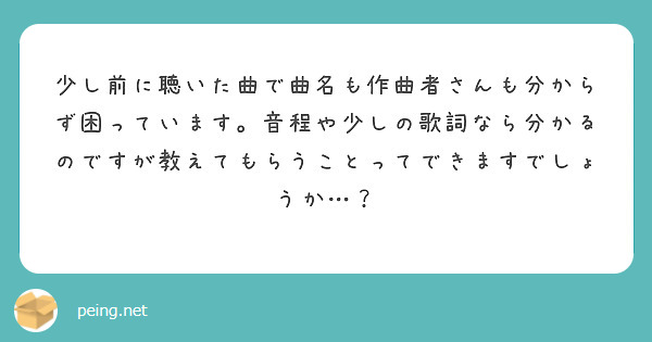 少し前に聴いた曲で曲名も作曲者さんも分からず困っています。音程や少しの歌詞なら分かるのですが教えてもらうことってできますでしょうか…？