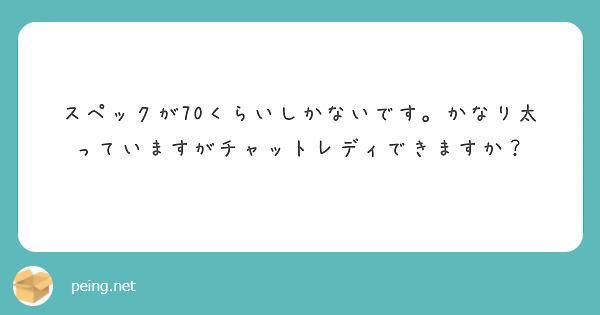 スペックが70くらいしかないです。かなり太っていますがチャットレディできますか？