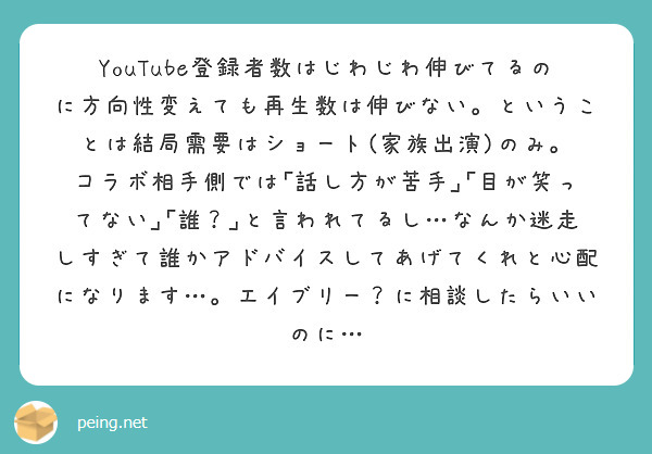 YouTube登録者数はじわじわ伸びてるのに方向性変えても再生数は伸びない。ということは結局需要はショート(家族出演)のみ。
コラボ相手側では｢話し方が苦手｣｢目が笑ってない｣｢誰？｣と言われてるし…なんか迷走しすぎて誰かアドバイスしてあげてくれと心配になります…。エイブリー？に相談したらいいのに…