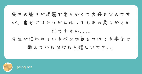 先生の塗りが綺麗で柔らかくて大好きなのですが、自分ではどうがんばってもあの柔らかさがだせません....
先生が使われているペンや気をつけてる事など教えていただけたら嬉しいです...