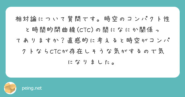 相対論について質問です。時空のコンパクト性と時間的閉曲線(CTC)の間になにか関係ってありますか？直感的に考えると時空がコンパクトならCTCが存在しそうな気がするので気になりました。