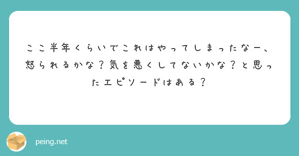 ここ半年くらいでこれはやってしまったなー、怒られるかな？気を悪くしてないかな？と思ったエピソードはある？