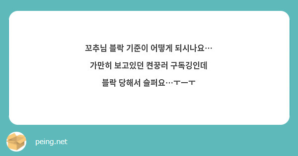 꼬추님 블락 기준이 어떻게 되시나요… 가만히 보고있던 켠꿍러 구독깅인데 블락 당해서 슬퍼요…ㅜㅡㅜ | Peing -질문함-