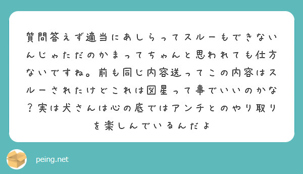 質問答えず適当にあしらってスルーもできないんじゃただのかまってちゃんと思われても仕方ないですね。前も同じ内容送っ Peing 質問箱