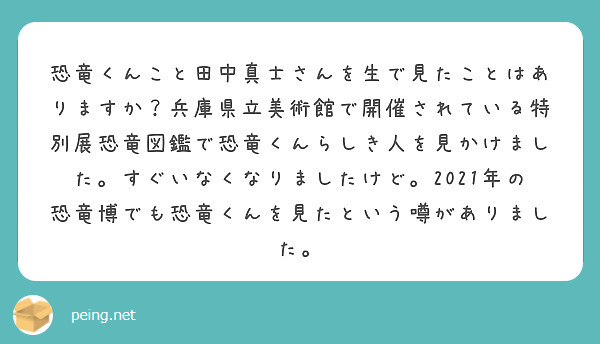 恐竜くんこと田中真士さんを生で見たことはありますか？兵庫県立美術館で開催されている特別展恐竜図鑑で恐竜くんらしき人を見かけました。すぐいなくなりましたけど。2021年の恐竜博でも恐竜くんを見たという噂がありました。