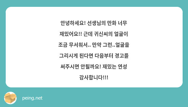 안녕하세요! 선생님의 만화 너무 재밌어요!! 근데 귀신씨의 얼굴이 조금 무서워서.. 만약 그런..얼굴을 그리시게 된다면 다음부터 경고를 써주시면 안될까요! 재밌는 연성 감사합니다!!!