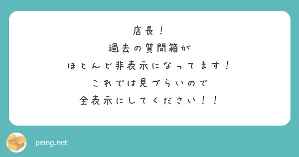 店長！
過去の質問箱が
ほとんど非表示になってます！
これでは見づらいので
全表示にしてください！！