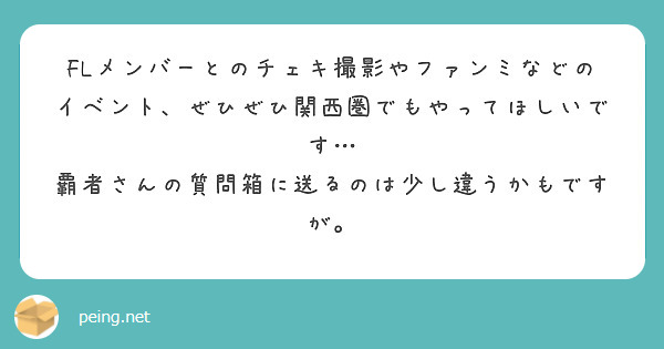 FLメンバーとのチェキ撮影やファンミなどのイベント、ぜひぜひ関西圏でもやってほしいです…
覇者さんの質問箱に送るのは少し違うかもですが。