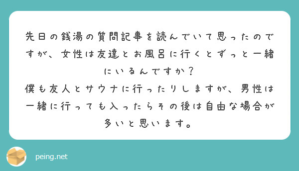 先日の銭湯の質問記事を読んでいて思ったのですが、女性は友達とお風呂に行くとずっと一緒にいるんですか？
僕も友人とサウナに行ったりしますが、男性は一緒に行っても入ったらその後は自由な場合が多いと思います。