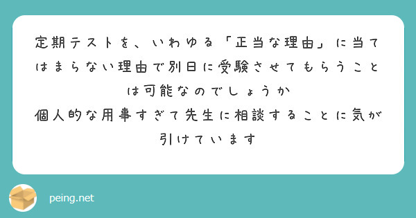 定期テストを、いわゆる「正当な理由」に当てはまらない理由で別日に受験させてもらうことは可能なのでしょうか
個人的な用事すぎて先生に相談することに気が引けています
