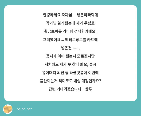 안녕하세요 자까님🥹 넣은아빠덕에 작가님 알게됐는데 제가 무심코 황금뽀찌를 리디에 검색한거예요. 그때였어요... 헤테로장르를 카트에 넣은건 .....,
공지가 이미 됐는지 모르겠지만 서치해도 제가 못 찾나 봐요, 혹시 유어대디 외전 등 타플랫폼에 이번에 출간되는거 리디로도 내실 예정인가요? 답변 기다리겠습니다🙆핫두