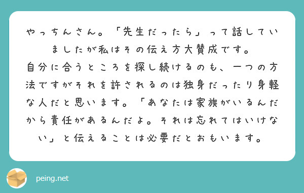やっちんさん。「先生だったら」って話していましたが私はその伝え方大賛成です。
自分に合うところを探し続けるのも、一つの方法ですがそれを許されるのは独身だったり身軽な人だと思います。「あなたは家族がいるんだから責任があるんだよ。それは忘れてはいけない」と伝えることは必要だとおもいます。