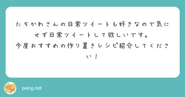 たちかわさんの日常ツイートも好きなので気にせず日常ツイートして欲しいです。
今度おすすめの作り置きレシピ紹介してください！