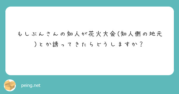 もしぶんさんの知人が花火大会(知人側の地元)とか誘ってきたらどうしますか？